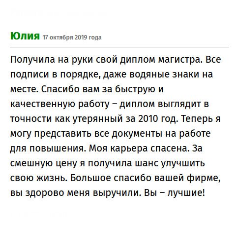 Диплом понадобился для повышения. Вы просто спасли мою карьеру. За смешные деньги я стала дипломированным специалистом с ученой степенью аспиранта. Документ безупречный – все подписи и печати на месте, то же самое касается и водяных знаков. Спасибо вам за качественную и своевременную работу. Вы – лучшие!